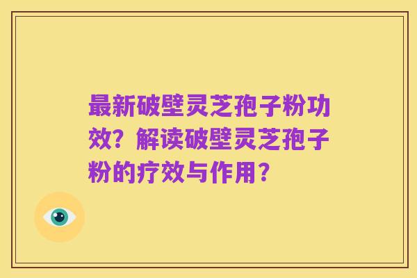最新破壁灵芝孢子粉功效？解读破壁灵芝孢子粉的疗效与作用？
