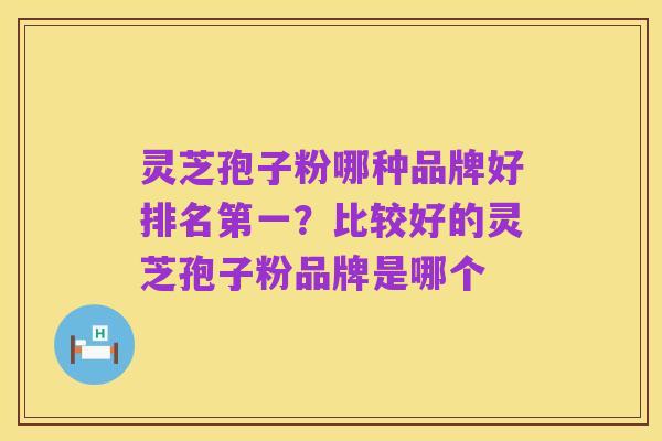 灵芝孢子粉哪种品牌好排名第一?比较好的灵芝孢子粉品牌是哪个