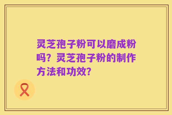 灵芝孢子粉可以磨成粉吗?灵芝孢子粉的制作方法和功效?