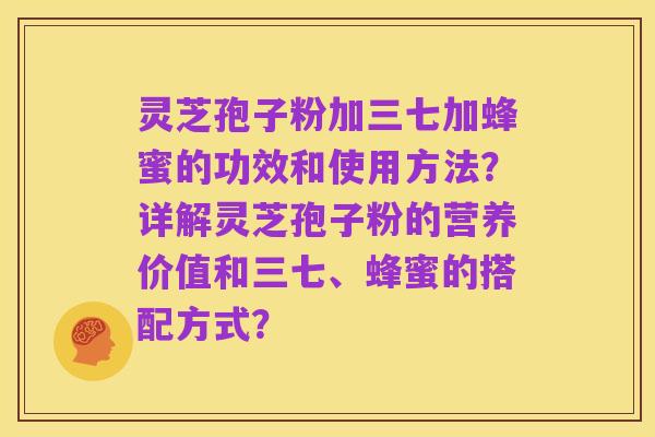 灵芝孢子粉加三七加蜂蜜的功效和使用方法?详解灵芝孢子粉的营养价值和三七、蜂蜜的搭配方式?