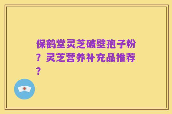 保鹤堂灵芝破壁孢子粉？灵芝营养补充品推荐？