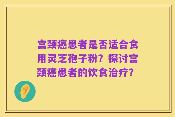 宫颈癌患者是否适合食用灵芝孢子粉？探讨宫颈癌患者的饮食治疗？