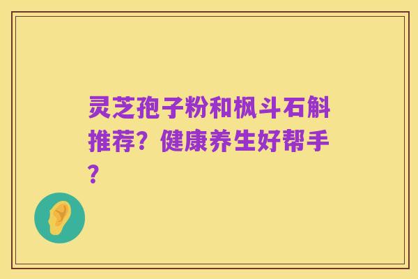 灵芝孢子粉和枫斗石斛推荐?健康养生好帮手?