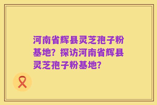河南省辉县灵芝孢子粉基地?探访河南省辉县灵芝孢子粉基地?