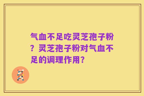 气血不足吃灵芝孢子粉?灵芝孢子粉对气血不足的调理作用?