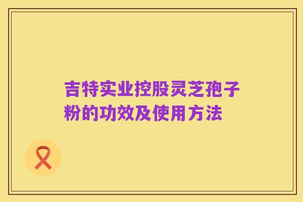 吉特实业控股灵芝孢子粉的功效及使用方法