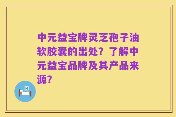 中元益宝牌灵芝孢子油软胶囊的出处?了解中元益宝品牌及其产品来源?