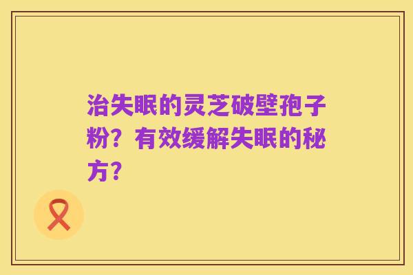 治失眠的灵芝破壁孢子粉？有效缓解失眠的秘方？