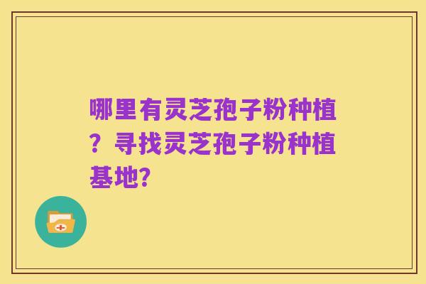 哪里有灵芝孢子粉种植？寻找灵芝孢子粉种植基地？