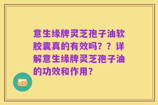 意生缘牌灵芝孢子油软胶囊真的有效吗??详解意生缘牌灵芝孢子油的功效和作用?