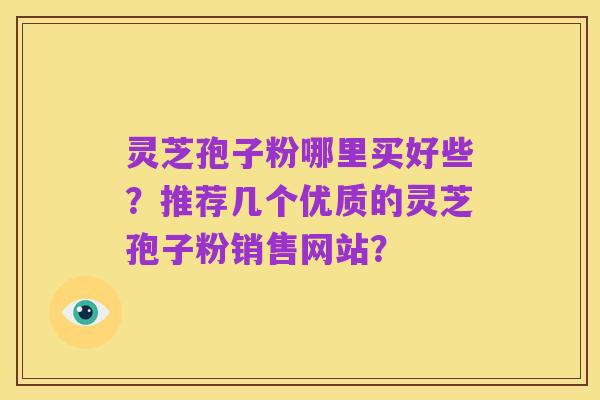 灵芝孢子粉哪里买好些？推荐几个优质的灵芝孢子粉销售网站？