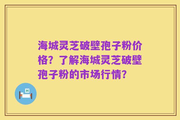 海城灵芝破壁孢子粉价格?了解海城灵芝破壁孢子粉的市场行情?