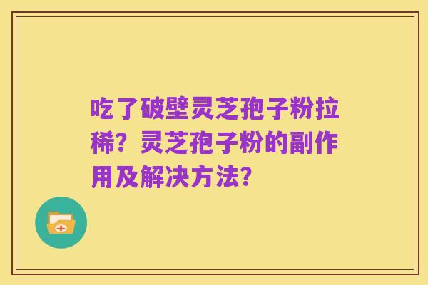吃了破壁灵芝孢子粉拉稀？灵芝孢子粉的副作用及解决方法？