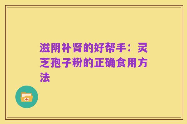 滋阴补肾的好帮手：灵芝孢子粉的正确食用方法