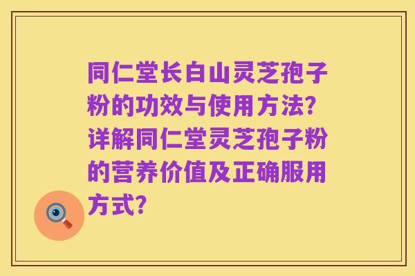 同仁堂长白山灵芝孢子粉的功效与使用方法？详解同仁堂灵芝孢子粉的营养价值及正确服用方式？