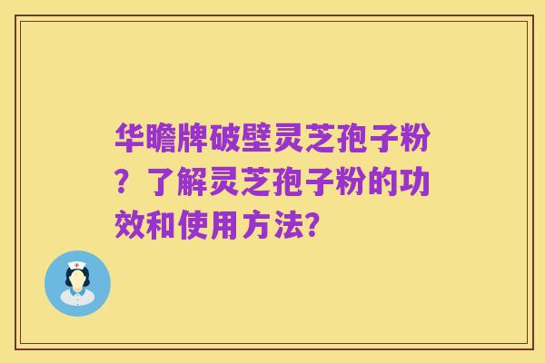 华瞻牌破壁灵芝孢子粉?了解灵芝孢子粉的功效和使用方法?