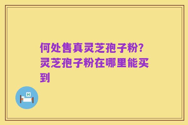 何处售真灵芝孢子粉？灵芝孢子粉在哪里能买到