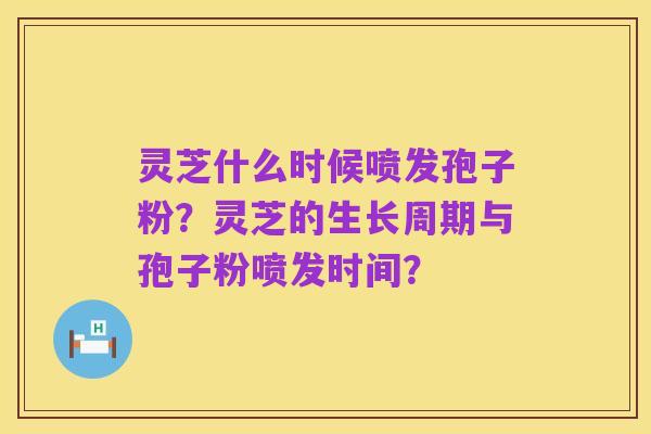 灵芝什么时候喷发孢子粉?灵芝的生长周期与孢子粉喷发时间?