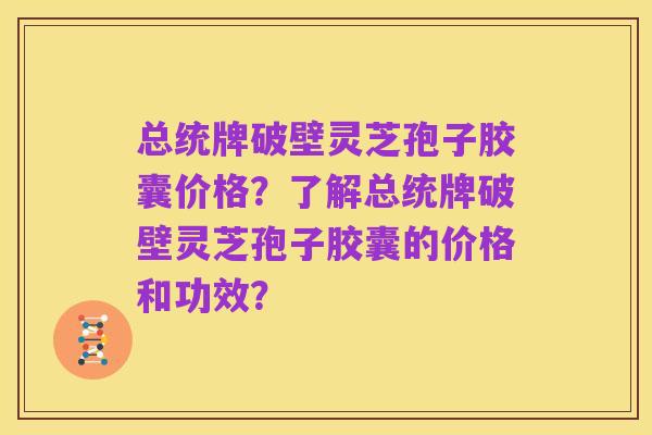 总统牌破壁灵芝孢子胶囊价格?了解总统牌破壁灵芝孢子胶囊的价格和功效?