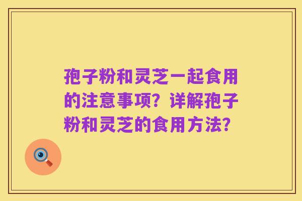 孢子粉和灵芝一起食用的注意事项？详解孢子粉和灵芝的食用方法？