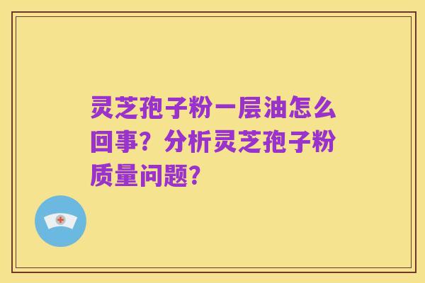灵芝孢子粉一层油怎么回事?分析灵芝孢子粉质量问题?