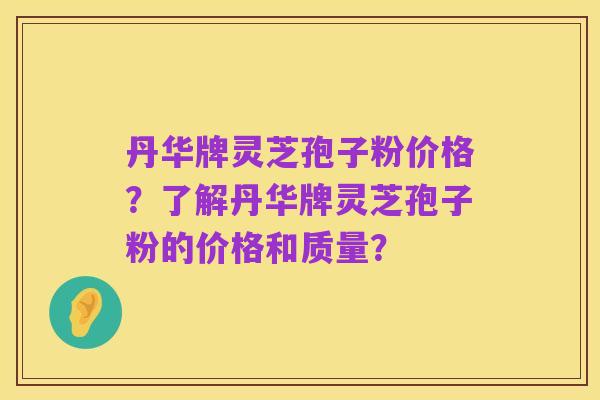 丹华牌灵芝孢子粉价格?了解丹华牌灵芝孢子粉的价格和质量?