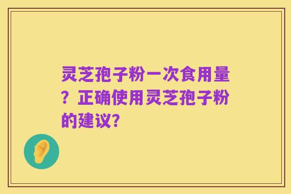 灵芝孢子粉一次食用量？正确使用灵芝孢子粉的建议？