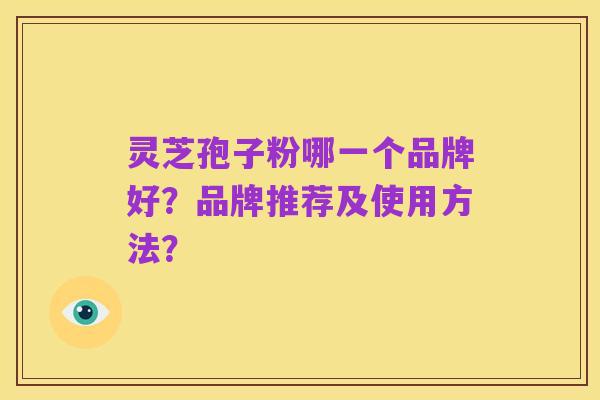 灵芝孢子粉哪一个品牌好？品牌推荐及使用方法？