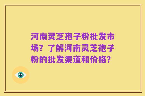 河南灵芝孢子粉批发市场?了解河南灵芝孢子粉的批发渠道和价格?