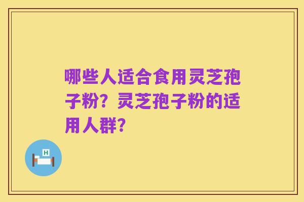 哪些人适合食用灵芝孢子粉?灵芝孢子粉的适用人群?