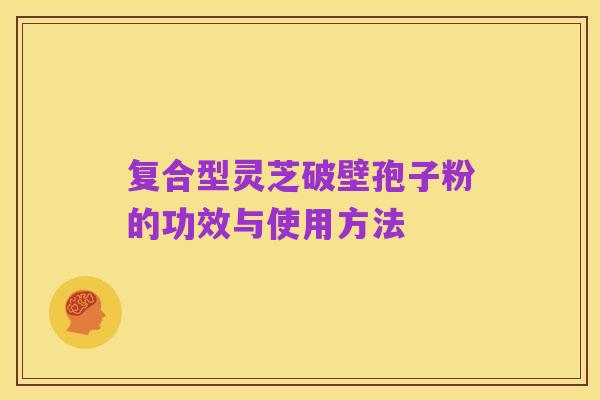 复合型灵芝破壁孢子粉的功效与使用方法