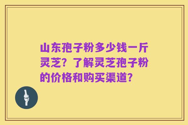 山东孢子粉多少钱一斤灵芝?了解灵芝孢子粉的价格和购买渠道?