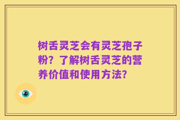 树舌灵芝会有灵芝孢子粉?了解树舌灵芝的营养价值和使用方法?