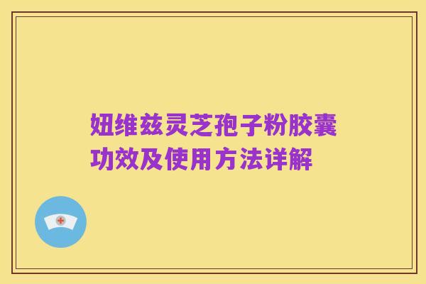 妞维兹灵芝孢子粉胶囊功效及使用方法详解