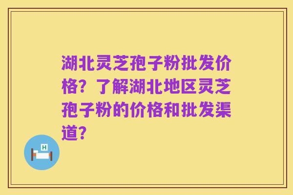 湖北灵芝孢子粉批发价格?了解湖北地区灵芝孢子粉的价格和批发渠道?
