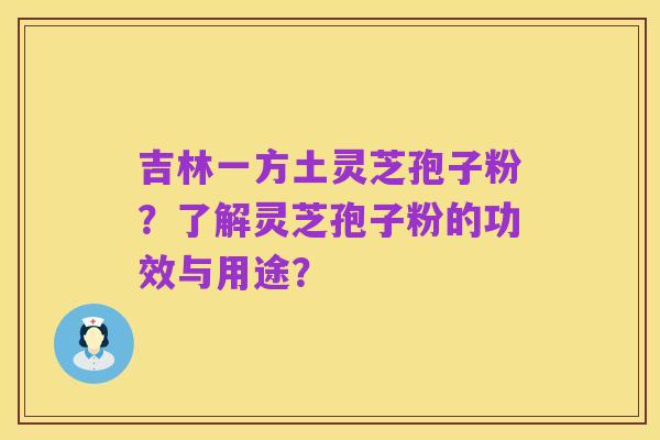 吉林一方土灵芝孢子粉?了解灵芝孢子粉的功效与用途?
