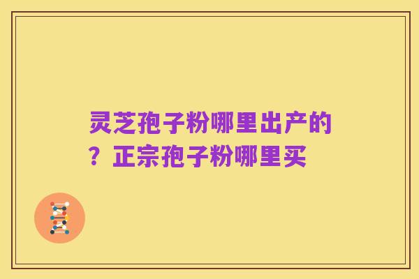 灵芝孢子粉哪里出产的?正宗孢子粉哪里买