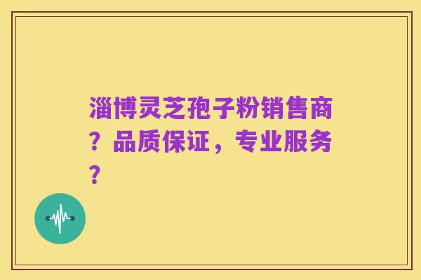 淄博灵芝孢子粉销售商?品质保证,专业服务?
