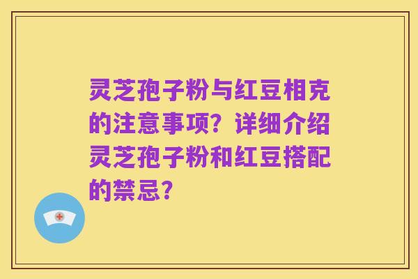 灵芝孢子粉与红豆相克的注意事项？详细介绍灵芝孢子粉和红豆搭配的禁忌？