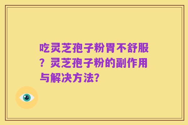 吃灵芝孢子粉胃不舒服？灵芝孢子粉的副作用与解决方法？