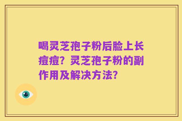 喝灵芝孢子粉后脸上长痘痘?灵芝孢子粉的副作用及解决方法?
