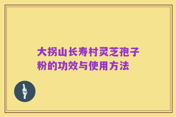 大拐山长寿村灵芝孢子粉的功效与使用方法