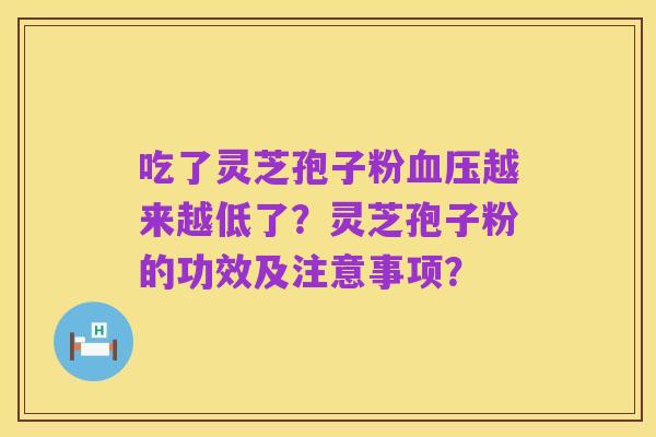 吃了灵芝孢子粉血压越来越低了?灵芝孢子粉的功效及注意事项?