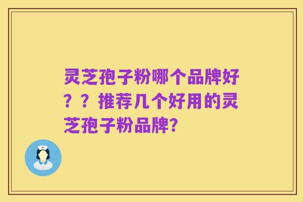 灵芝孢子粉哪个品牌好??推荐几个好用的灵芝孢子粉品牌?