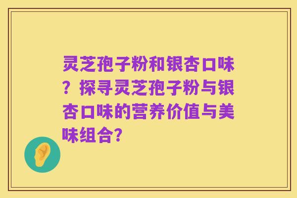 灵芝孢子粉和银杏口味?探寻灵芝孢子粉与银杏口味的营养价值与美味组合?