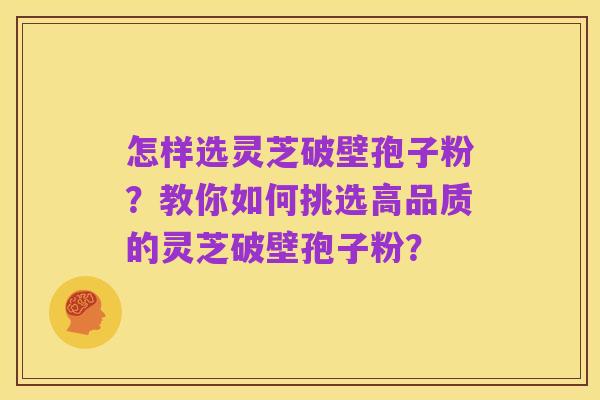 怎样选灵芝破壁孢子粉？教你如何挑选高品质的灵芝破壁孢子粉？