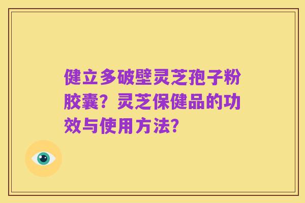 健立多破壁灵芝孢子粉胶囊？灵芝保健品的功效与使用方法？