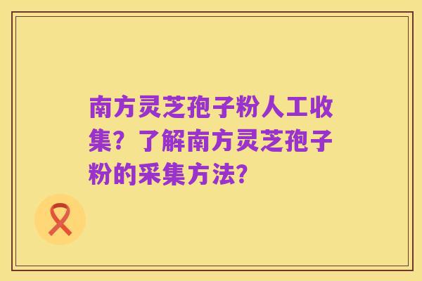 南方灵芝孢子粉人工收集？了解南方灵芝孢子粉的采集方法？
