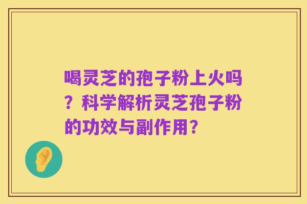 喝灵芝的孢子粉上火吗?科学解析灵芝孢子粉的功效与副作用?