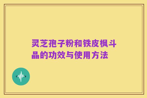 灵芝孢子粉和铁皮枫斗晶的功效与使用方法